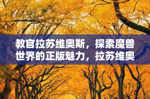 教官拉苏维奥斯,探索魔兽世界的正版魅力,拉苏维奥斯,探索魔兽世界正版魅力 教官拉苏维奥斯,探索魔兽世界的正版魅力,拉苏维奥斯,探索魔兽世界正版魅力