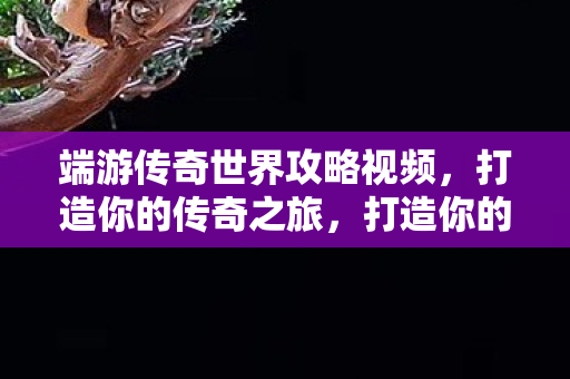 端游传奇世界攻略视频,打造你的传奇之旅,打造你的传奇之旅,端游传奇世界攻略视频 端游传奇世界攻略视频,打造你的传奇之旅,打造你的传奇之旅,端游传奇世界攻略视频