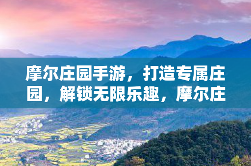 摩尔庄园手游，打造专属庄园，解锁无限乐趣，摩尔庄园手游，打造专属庄园，解锁无限乐趣