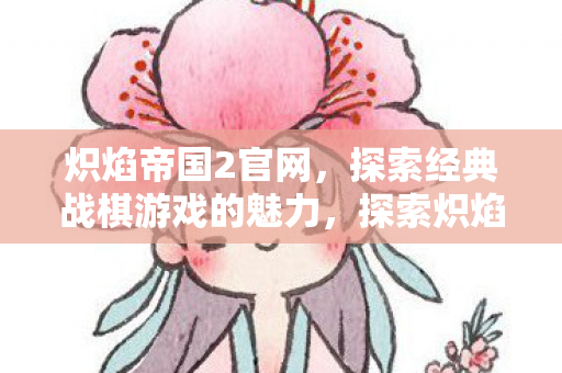 炽焰帝国2官网,探索经典战棋游戏的魅力,探索炽焰帝国2官网,领略经典战棋游戏魅力 炽焰帝国2官网,探索经典战棋游戏的魅力,探索炽焰帝国2官网,领略经典战棋游戏魅力