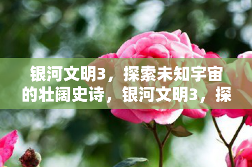 银河文明3,探索未知宇宙的壮阔史诗,银河文明3,探索宇宙壮阔史诗,开启星际冒险新篇章 银河文明3,探索未知宇宙的壮阔史诗,银河文明3,探索宇宙壮阔史诗,开启星际冒险新篇章