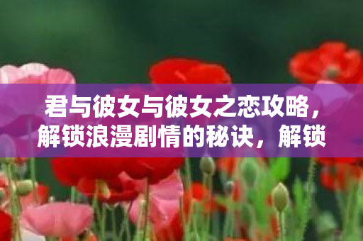 君与彼女与彼女之恋攻略,解锁浪漫剧情的秘诀,解锁浪漫剧情,君与彼女与彼女之恋攻略 君与彼女与彼女之恋攻略,解锁浪漫剧情的秘诀,解锁浪漫剧情,君与彼女与彼女之恋攻略
