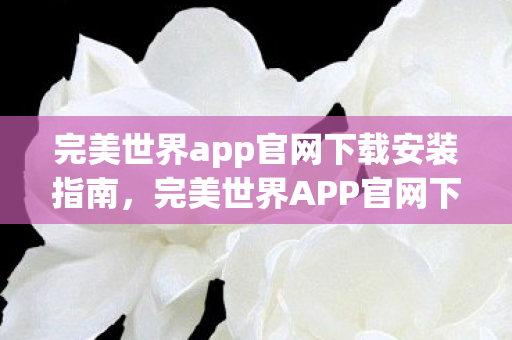 完美世界app官网下载安装指南,完美世界APP官网下载安装全攻略 完美世界app官网下载安装指南,完美世界APP官网下载安装全攻略