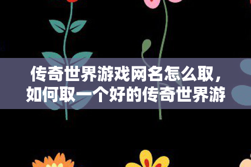 传奇世界游戏网名怎么取,如何取一个好的传奇世界游戏网名? 传奇世界游戏网名怎么取,如何取一个好的传奇世界游戏网名?