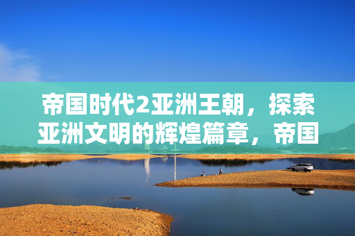 帝国时代2亚洲王朝,探索亚洲文明的辉煌篇章,帝国时代2亚洲王朝,探索亚洲文明的辉煌篇章 帝国时代2亚洲王朝,探索亚洲文明的辉煌篇章,帝国时代2亚洲王朝,探索亚洲文明的辉煌篇章