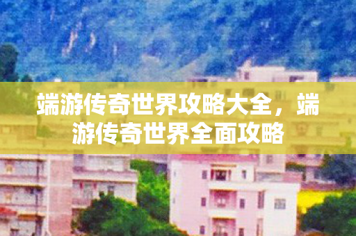 端游传奇世界攻略大全,端游传奇世界全面攻略 端游传奇世界攻略大全,端游传奇世界全面攻略