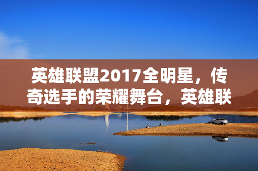 英雄联盟2017全明星,传奇选手的荣耀舞台,英雄联盟2017全明星,传奇选手的荣耀舞台 英雄联盟2017全明星,传奇选手的荣耀舞台,英雄联盟2017全明星,传奇选手的荣耀舞台