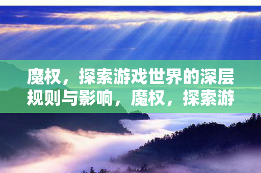 魔权,探索游戏世界的深层规则与影响,魔权,探索游戏世界的深层规则与影响 魔权,探索游戏世界的深层规则与影响,魔权,探索游戏世界的深层规则与影响