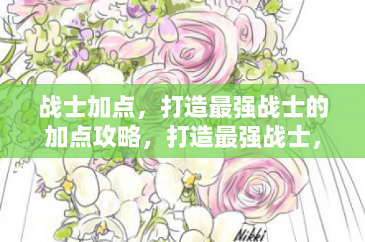 战士加点,打造最强战士的加点攻略,打造最强战士,战士加点攻略 战士加点,打造最强战士的加点攻略,打造最强战士,战士加点攻略