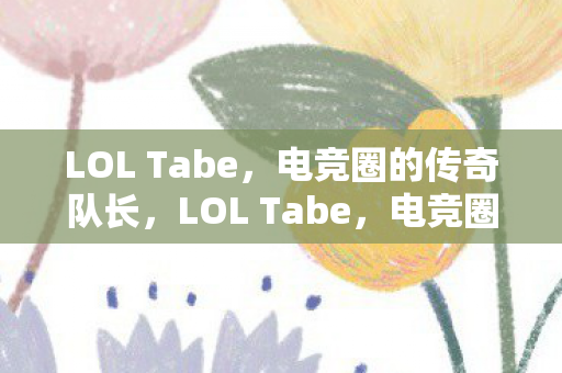 LOL Tabe,电竞圈的传奇队长,LOL Tabe,电竞圈的传奇队长 LOL Tabe,电竞圈的传奇队长,LOL Tabe,电竞圈的传奇队长