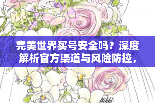 完美世界买号安全吗?深度解析官方渠道与风险防控,官方渠道与风险防控,解析完美世界买号的安全性 完美世界买号安全吗?深度解析官方渠道与风险防控,官方渠道与风险防控,解析完美世界买号的安全性
