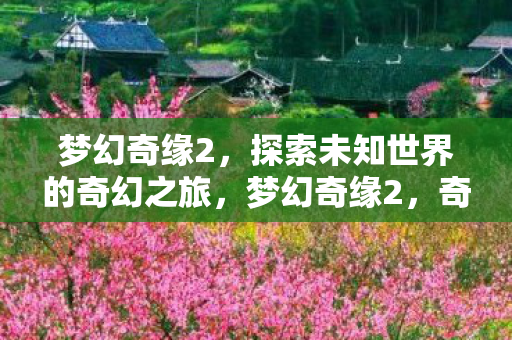 梦幻奇缘2,探索未知世界的奇幻之旅,梦幻奇缘2,奇幻之旅,探索未知世界 梦幻奇缘2,探索未知世界的奇幻之旅,梦幻奇缘2,奇幻之旅,探索未知世界