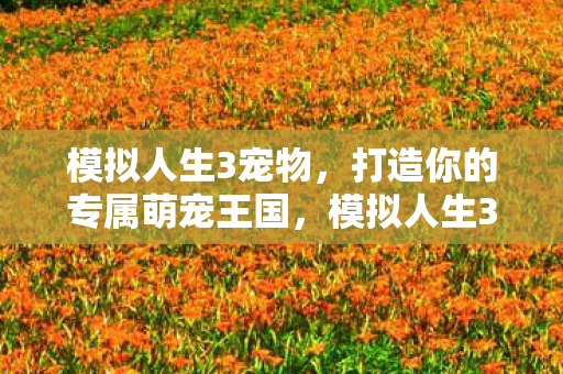 模拟人生3宠物，打造你的专属萌宠王国，模拟人生3宠物，打造你的专属萌宠王国