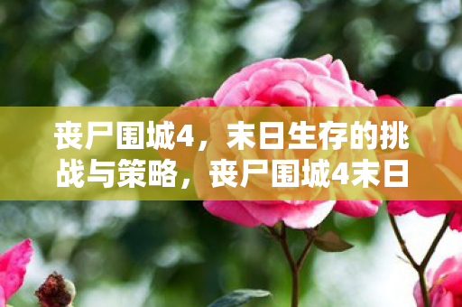 丧尸围城4,末日生存的挑战与策略,丧尸围城4末日生存挑战与策略全解析 丧尸围城4,末日生存的挑战与策略,丧尸围城4末日生存挑战与策略全解析