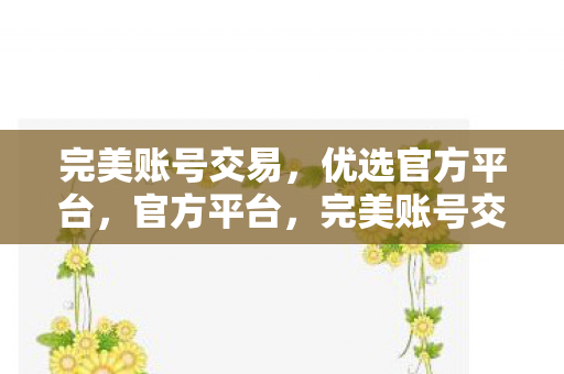 完美账号交易,优选官方平台,官方平台,完美账号交易首选 完美账号交易,优选官方平台,官方平台,完美账号交易首选