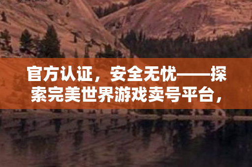 官方认证,安全无忧——探索完美世界游戏卖号平台,官方认证,安全无忧,探索完美世界游戏卖号平台 官方认证,安全无忧——探索完美世界游戏卖号平台,官方认证,安全无忧,探索完美世界游戏卖号平台
