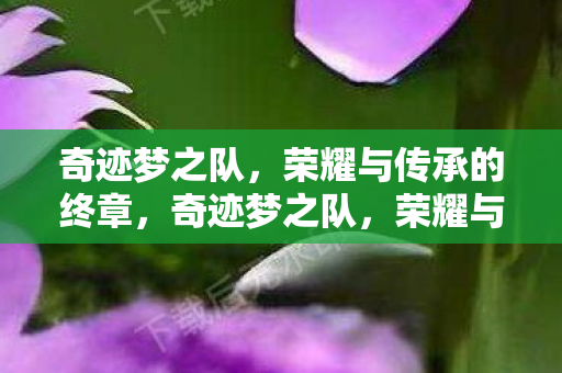 奇迹梦之队，荣耀与传承的终章，奇迹梦之队，荣耀与传承的终章
