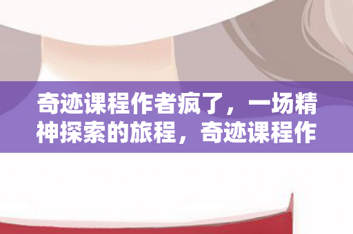 奇迹课程作者疯了,一场精神探索的旅程,奇迹课程作者的精神探索之旅,从疯狂到觉醒 奇迹课程作者疯了,一场精神探索的旅程,奇迹课程作者的精神探索之旅,从疯狂到觉醒