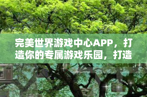 完美世界游戏中心APP,打造你的专属游戏乐园,打造专属游戏乐园,完美世界游戏中心APP 完美世界游戏中心APP,打造你的专属游戏乐园,打造专属游戏乐园,完美世界游戏中心APP