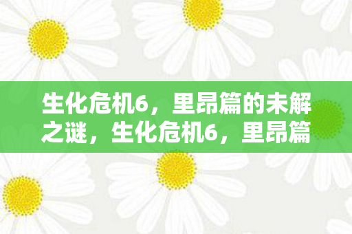 生化危机6，里昂篇的未解之谜，生化危机6，里昂篇的未解之谜