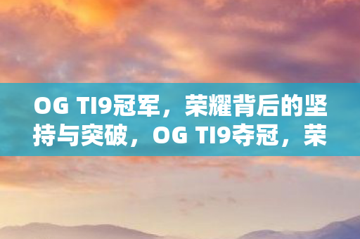 OG TI9冠军，荣耀背后的坚持与突破，OG TI9夺冠，荣耀背后的坚持与突破