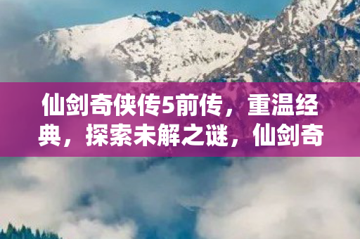 仙剑奇侠传5前传,重温经典,探索未解之谜,仙剑奇侠传5前传重温经典,探索未解之谜 仙剑奇侠传5前传,重温经典,探索未解之谜,仙剑奇侠传5前传重温经典,探索未解之谜