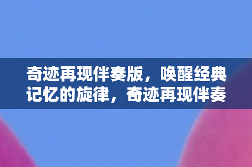 奇迹再现伴奏版,唤醒经典记忆的旋律,奇迹再现伴奏版,唤醒经典记忆的旋律 奇迹再现伴奏版,唤醒经典记忆的旋律,奇迹再现伴奏版,唤醒经典记忆的旋律