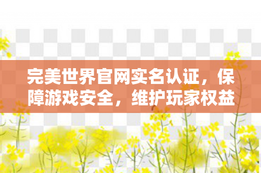 完美世界官网实名认证,保障游戏安全,维护玩家权益,完美世界官网实名认证,保障游戏安全,维护玩家权益 完美世界官网实名认证,保障游戏安全,维护玩家权益,完美世界官网实名认证,保障游戏安全,维护玩家权益