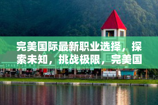 完美国际最新职业选择，探索未知，挑战极限，完美国际，探索未知，挑战极限，最新职业选择等你来挑战