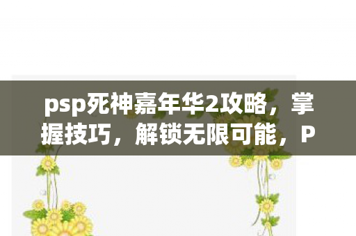 psp死神嘉年华2攻略，掌握技巧，解锁无限可能，PSP死神嘉年华2攻略，解锁无限可能，掌握技巧！