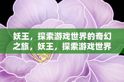 妖王,探索游戏世界的奇幻之旅,妖王,探索游戏世界的奇幻之旅 妖王,探索游戏世界的奇幻之旅,妖王,探索游戏世界的奇幻之旅