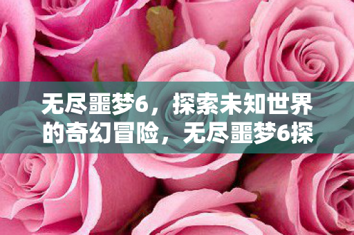 无尽噩梦6,探索未知世界的奇幻冒险,无尽噩梦6探索未知世界的奇幻冒险 无尽噩梦6,探索未知世界的奇幻冒险,无尽噩梦6探索未知世界的奇幻冒险