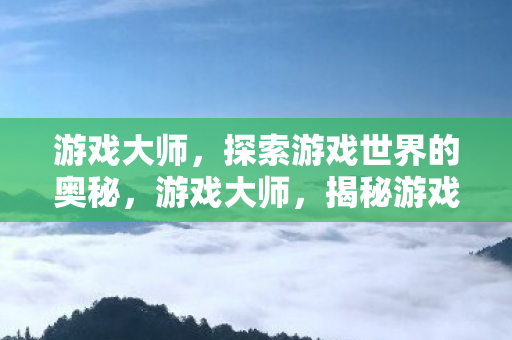 游戏大师,探索游戏世界的奥秘,游戏大师,揭秘游戏世界的奥秘 游戏大师,探索游戏世界的奥秘,游戏大师,揭秘游戏世界的奥秘