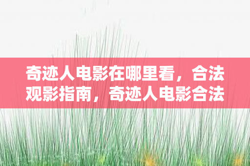 奇迹人电影在哪里看,合法观影指南,奇迹人电影合法观影指南,哪里看最安全? 奇迹人电影在哪里看,合法观影指南,奇迹人电影合法观影指南,哪里看最安全?