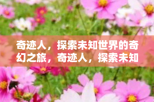 奇迹人,探索未知世界的奇幻之旅,奇迹人,探索未知世界的奇幻之旅 奇迹人,探索未知世界的奇幻之旅,奇迹人,探索未知世界的奇幻之旅