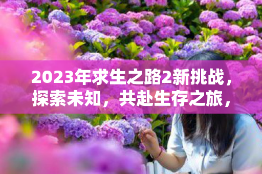 2023年求生之路2新挑战，探索未知，共赴生存之旅，2023年求生之路2新挑战，探索未知，共赴生存之旅