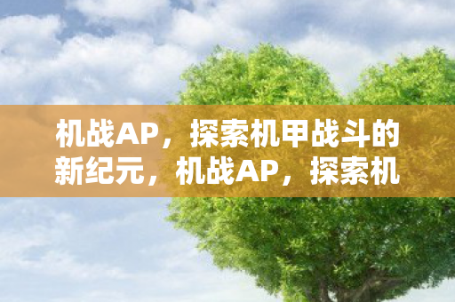 机战AP,探索机甲战斗的新纪元,机战AP,探索机甲战斗新纪元 机战AP,探索机甲战斗的新纪元,机战AP,探索机甲战斗新纪元