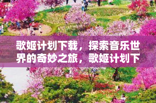 歌姬计划下载,探索音乐世界的奇妙之旅,歌姬计划下载,开启音乐世界的奇妙之旅 歌姬计划下载,探索音乐世界的奇妙之旅,歌姬计划下载,开启音乐世界的奇妙之旅