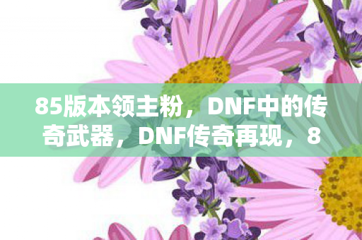 85版本领主粉，DNF中的传奇武器，DNF传奇再现，85版本领主粉武器回顾