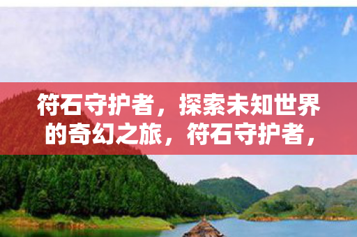 符石守护者,探索未知世界的奇幻之旅,符石守护者,奇幻之旅,探索未知世界 符石守护者,探索未知世界的奇幻之旅,符石守护者,奇幻之旅,探索未知世界