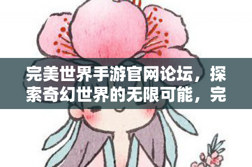 完美世界手游官网论坛,探索奇幻世界的无限可能,完美世界手游官网论坛,探索奇幻世界的无限可能 完美世界手游官网论坛,探索奇幻世界的无限可能,完美世界手游官网论坛,探索奇幻世界的无限可能