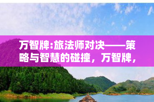 万智牌:旅法师对决——策略与智慧的碰撞,万智牌,旅法师对决——策略与智慧的较量 万智牌:旅法师对决——策略与智慧的碰撞,万智牌,旅法师对决——策略与智慧的较量