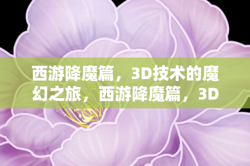 西游降魔篇,3D技术的魔幻之旅,西游降魔篇,3D技术打造魔幻之旅 西游降魔篇,3D技术的魔幻之旅,西游降魔篇,3D技术打造魔幻之旅