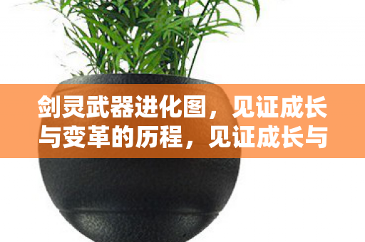 剑灵武器进化图,见证成长与变革的历程,见证成长与变革,剑灵武器进化图 剑灵武器进化图,见证成长与变革的历程,见证成长与变革,剑灵武器进化图