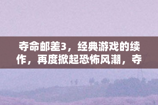 夺命邮差3,经典游戏的续作,再度掀起恐怖风潮,夺命邮差3再度来袭,恐怖风潮席卷而来 夺命邮差3,经典游戏的续作,再度掀起恐怖风潮,夺命邮差3再度来袭,恐怖风潮席卷而来