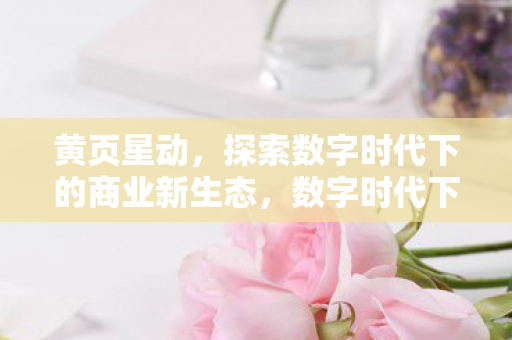 黄页星动,探索数字时代下的商业新生态,数字时代下的商业新生态,黄页星动引领变革 黄页星动,探索数字时代下的商业新生态,数字时代下的商业新生态,黄页星动引领变革