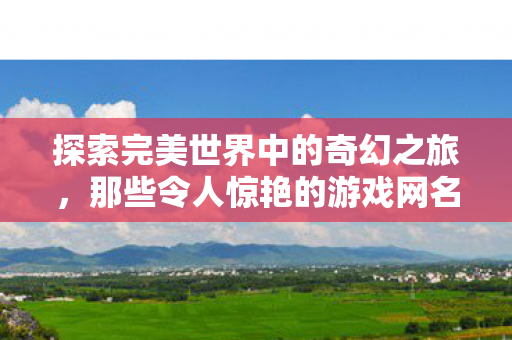 探索完美世界中的奇幻之旅,那些令人惊艳的游戏网名,探索奇幻之旅,惊艳的游戏网名 探索完美世界中的奇幻之旅,那些令人惊艳的游戏网名,探索奇幻之旅,惊艳的游戏网名
