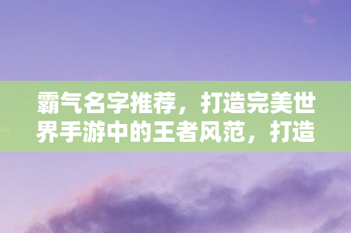 霸气名字推荐,打造完美世界手游中的王者风范,打造霸气名字,成为完美世界手游中的王者 霸气名字推荐,打造完美世界手游中的王者风范,打造霸气名字,成为完美世界手游中的王者