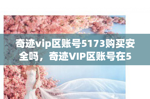 奇迹vip区账号5173购买安全吗,奇迹VIP区账号在5173购买是否安全? 奇迹vip区账号5173购买安全吗,奇迹VIP区账号在5173购买是否安全?