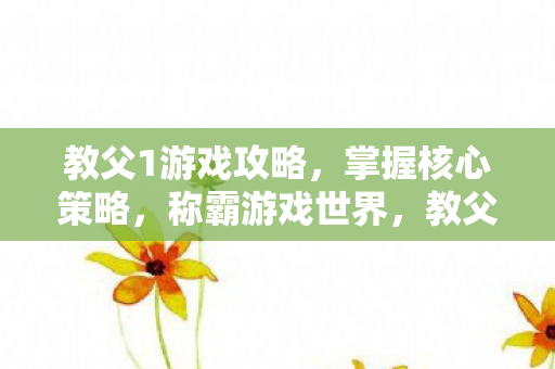 教父1游戏攻略,掌握核心策略,称霸游戏世界,教父1游戏攻略,掌握核心策略,称霸游戏世界 教父1游戏攻略,掌握核心策略,称霸游戏世界,教父1游戏攻略,掌握核心策略,称霸游戏世界